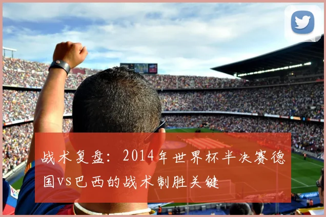 战术复盘：2014年世界杯半决赛德国vs巴西的战术制胜关键