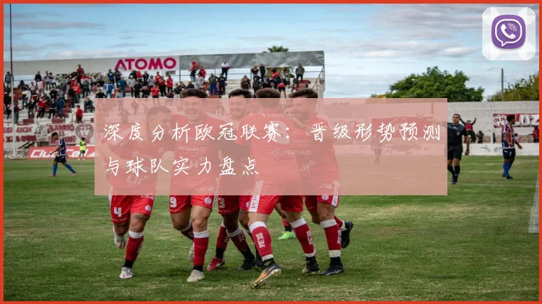 深度分析欧冠联赛：晋级形势预测与球队实力盘点