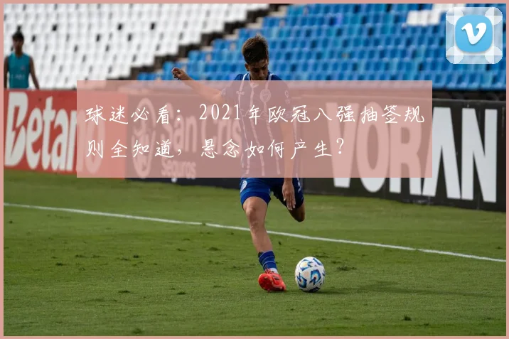 球迷必看：2021年欧冠八强抽签规则全知道，悬念如何产生？