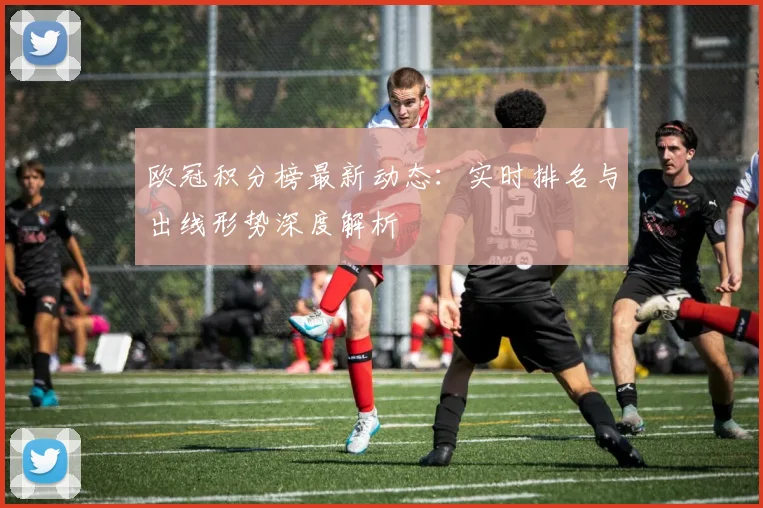 欧冠积分榜最新动态：实时排名与出线形势深度解析