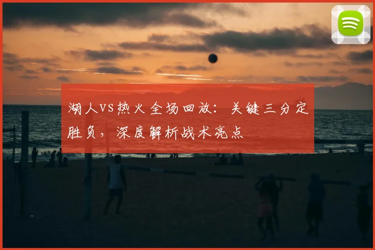 湖人vs热火全场回放：关键三分定胜负，深度解析战术亮点