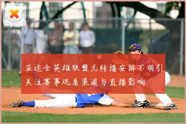 亚运会英雄联盟无转播安排不明引关注赛事观看渠道与直播影响