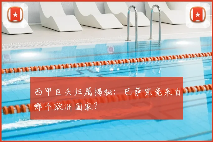 西甲巨头归属揭秘：巴萨究竟来自哪个欧洲国家？