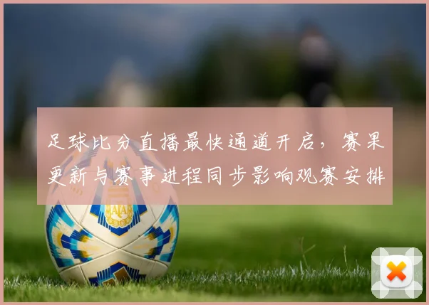 足球比分直播最快通道开启，赛果更新与赛事进程同步影响观赛安排