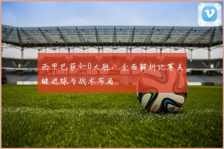 西甲巴萨4-0大胜，全面解析比赛关键进球与战术布局