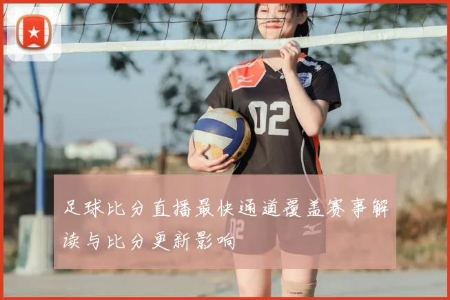 足球比分直播最快通道覆盖赛事解读与比分更新影响