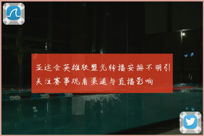 亚运会英雄联盟无转播安排不明引关注赛事观看渠道与直播影响