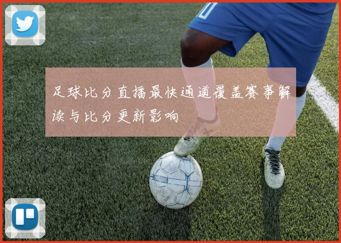 足球比分直播最快通道覆盖赛事解读与比分更新影响