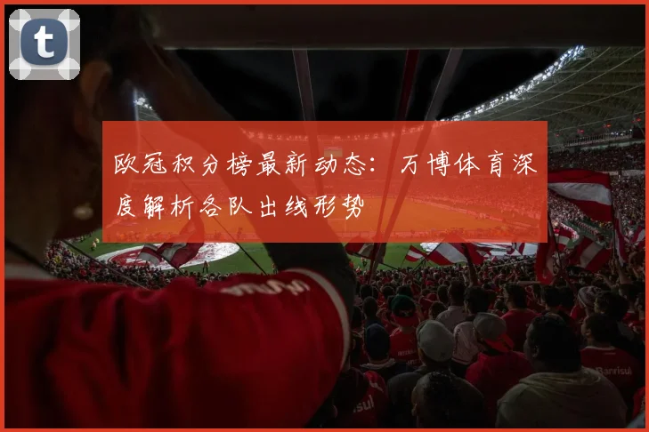 欧冠积分榜最新动态：万博体育深度解析各队出线形势
