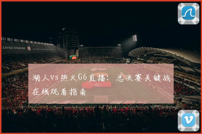 湖人vs热火G6直播：总决赛关键战在线观看指南