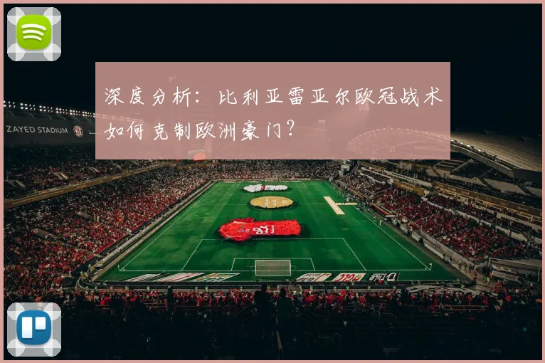 深度分析：比利亚雷亚尔欧冠战术如何克制欧洲豪门？