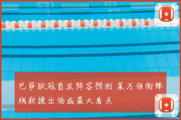 巴萨欧冠首发阵容预测 莱万领衔锋线新援出场成最大看点