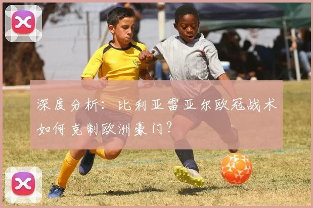 深度分析：比利亚雷亚尔欧冠战术如何克制欧洲豪门？