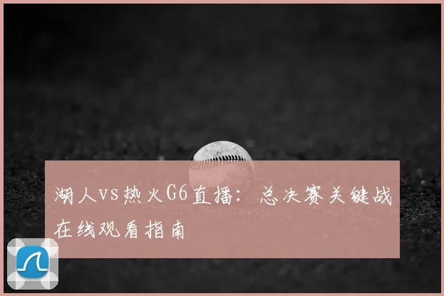湖人vs热火G6直播：总决赛关键战在线观看指南