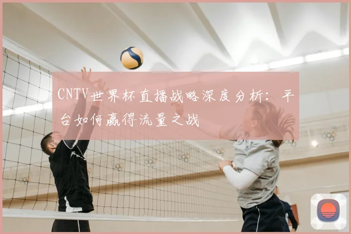 CNTV世界杯直播战略深度分析：平台如何赢得流量之战