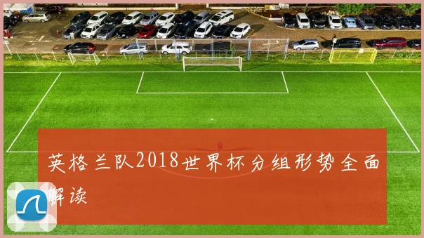 英格兰队2018世界杯分组形势全面解读