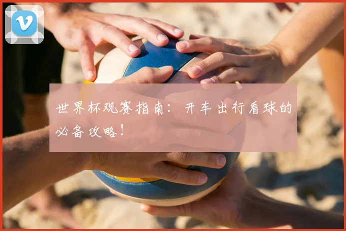 世界杯观赛指南：开车出行看球的必备攻略！