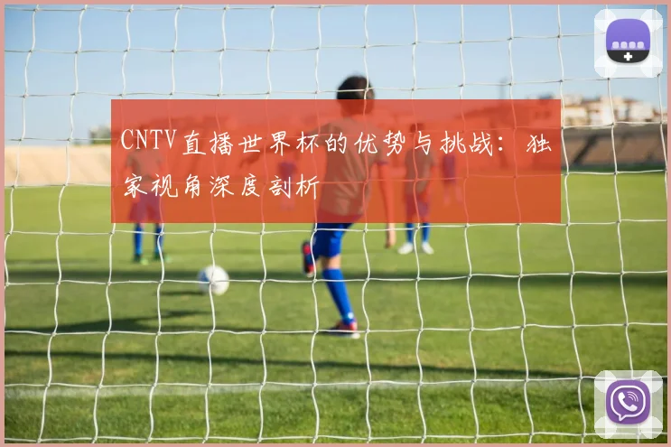 CNTV直播世界杯的优势与挑战：独家视角深度剖析