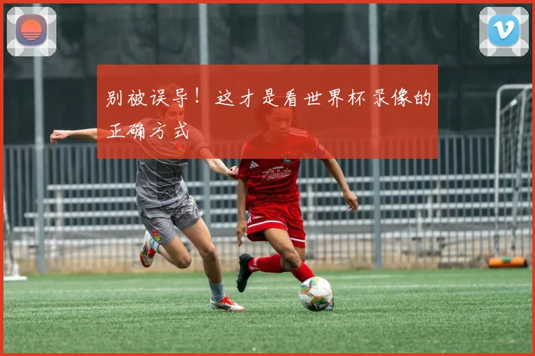 别被误导！这才是看世界杯录像的正确方式