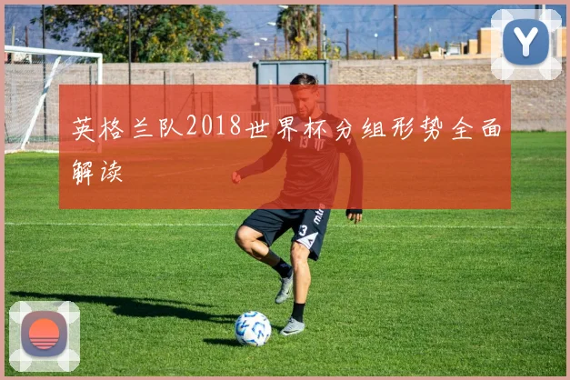 英格兰队2018世界杯分组形势全面解读
