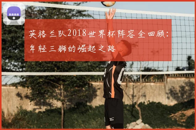 英格兰队2018世界杯阵容全回顾：年轻三狮的崛起之路