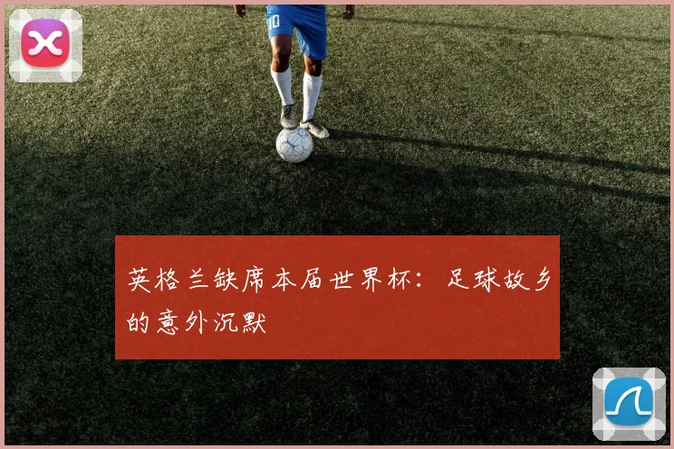 英格兰缺席本届世界杯：足球故乡的意外沉默