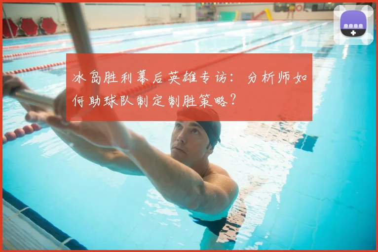 冰岛胜利幕后英雄专访：分析师如何助球队制定制胜策略？