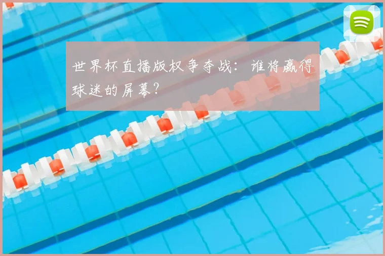 世界杯直播版权争夺战：谁将赢得球迷的屏幕？