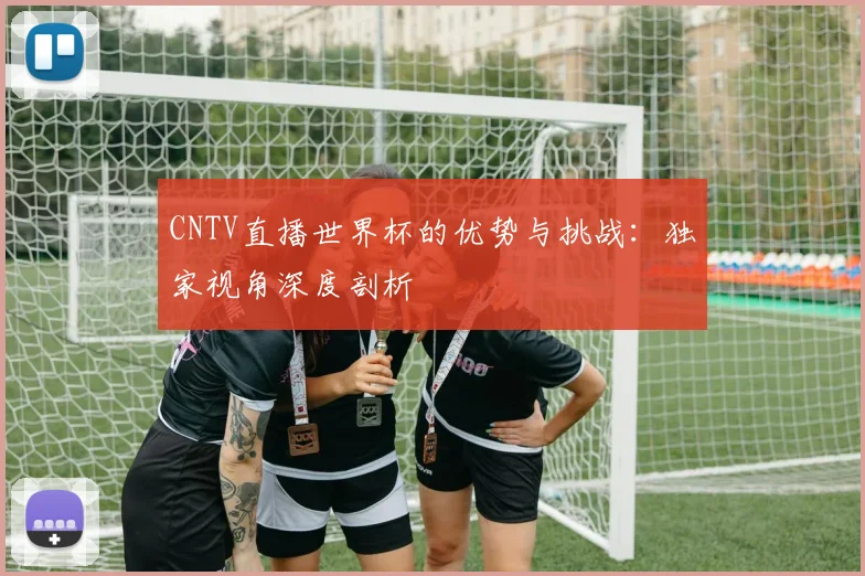 CNTV直播世界杯的优势与挑战:独家视角深度剖析
