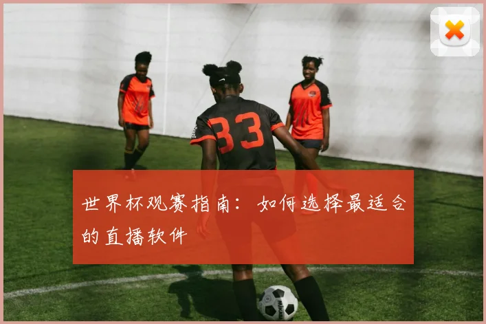 世界杯观赛指南：如何选择最适合的直播软件