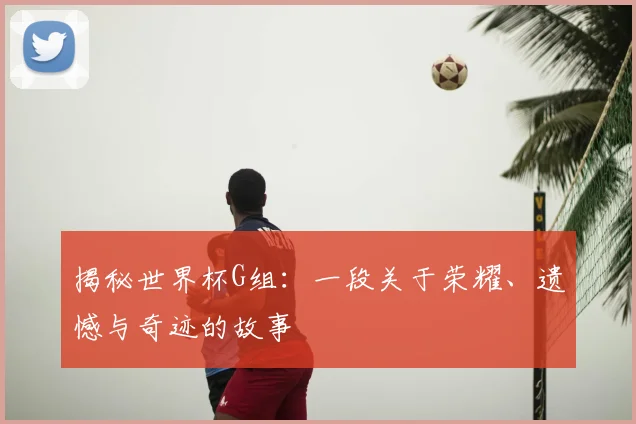 揭秘世界杯G组：一段关于荣耀、遗憾与奇迹的故事