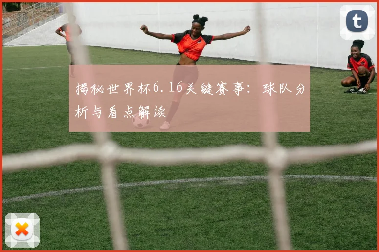 揭秘世界杯6.16关键赛事：球队分析与看点解读