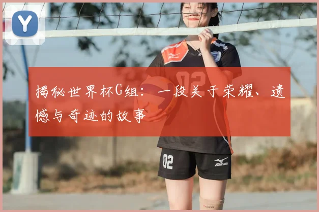 揭秘世界杯G组：一段关于荣耀、遗憾与奇迹的故事