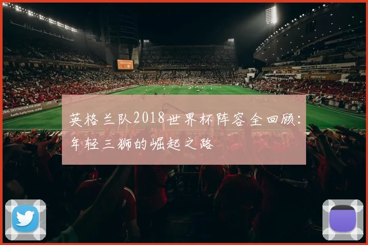 英格兰队2018世界杯阵容全回顾：年轻三狮的崛起之路