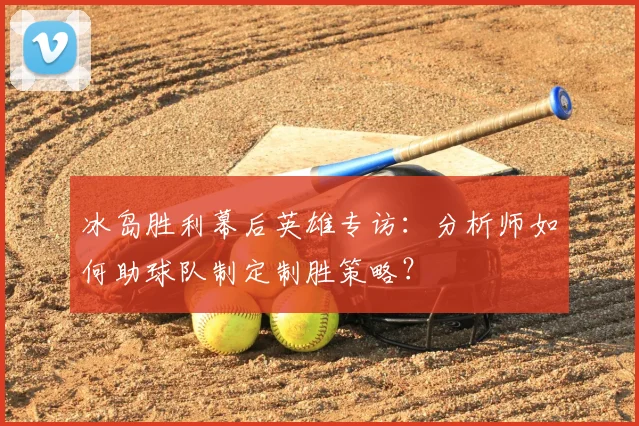 冰岛胜利幕后英雄专访：分析师如何助球队制定制胜策略？