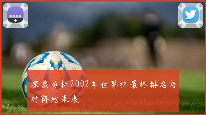 深度分析2002年世界杯最终排名与对阵结果表