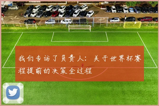 我们专访了负责人：关于世界杯赛程提前的决策全过程