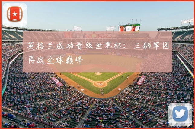 英格兰成功晋级世界杯：三狮军团再战全球巅峰