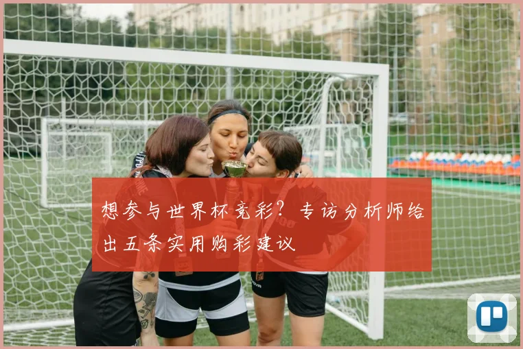 想参与世界杯竞彩？专访分析师给出五条实用购彩建议