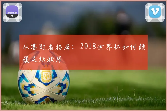 从赛时看格局：2018世界杯如何颠覆足坛秩序